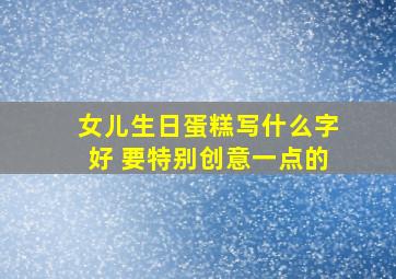 女儿生日蛋糕写什么字好 要特别创意一点的